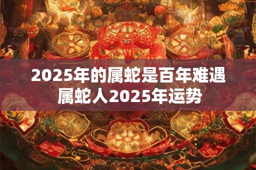 2025年的属蛇是百年难遇 属蛇人2025年运势