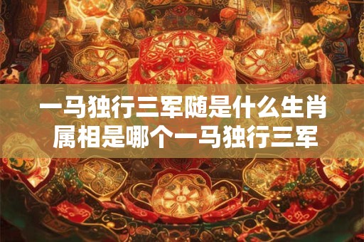 一马独行三军随是什么生肖 属相是哪个一马独行三军随