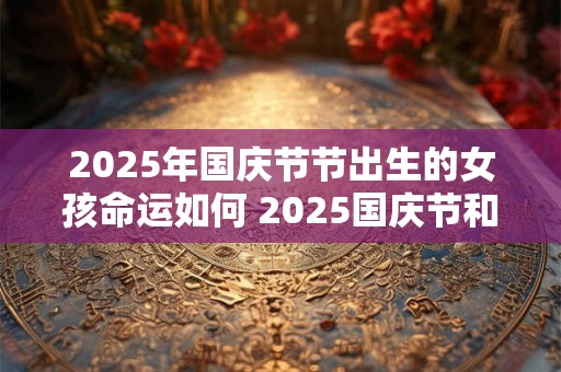 2026年国庆节节出生的女孩命运如何 2026国庆节和中秋节同一天吗