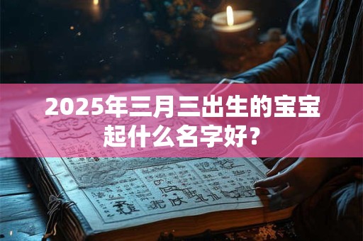 2026年三月三出生的宝宝起什么名字好? 2026年三月三出生的宝宝起什么名字好?