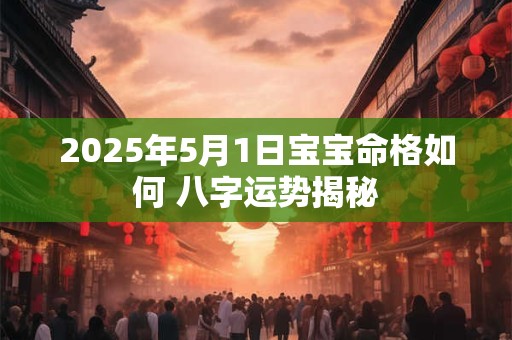 2025年5月1日宝宝命格如何 八字运势揭秘