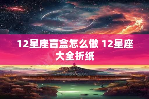 12星座盲盒怎么做 12星座大全折纸
