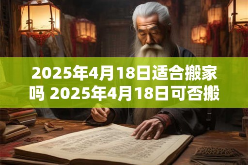 2025年4月18日适合搬家吗 2025年4月18日可否搬家