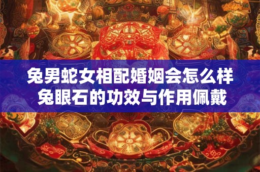 兔男蛇女相配婚姻会怎么样 兔眼石的功效与作用佩戴禁忌