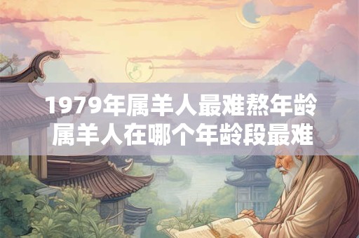 1979年属羊人最难熬年龄 属羊人在哪个年龄段最难熬可能是1979年 1979年属羊人最难熬年龄 属羊人在哪个年龄段最难熬可能是1979年
