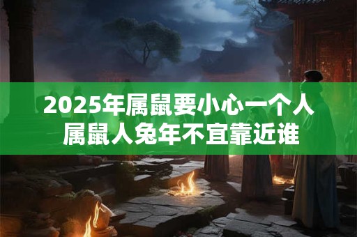 2025年属鼠要小心一个人 属鼠人兔年不宜靠近谁