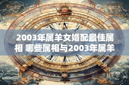 2003年属羊女婚配最佳属相 哪些属相与2003年属羊女最佳婚配