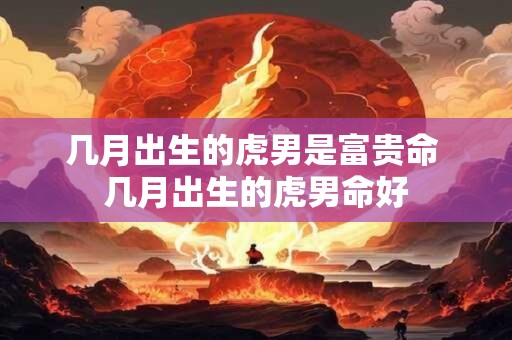 几月出生的虎男是富贵命 几月出生的虎男命好