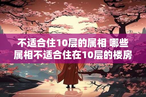 不适合住10层的属相 哪些属相不适合住在10层的楼房里