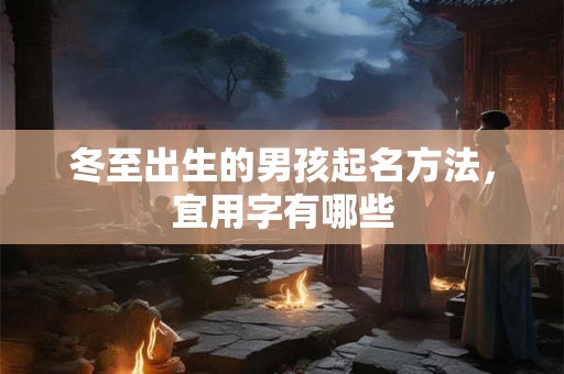 冬至出生的男孩起名方法，宜用字有哪些