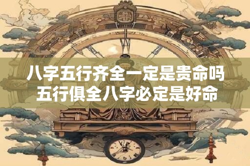 八字五行齐全一定是贵命吗 五行俱全八字必定是好命吗