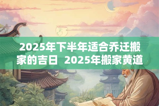 2025年下半年适合乔迁搬家的吉日  2025年搬家黄道吉日