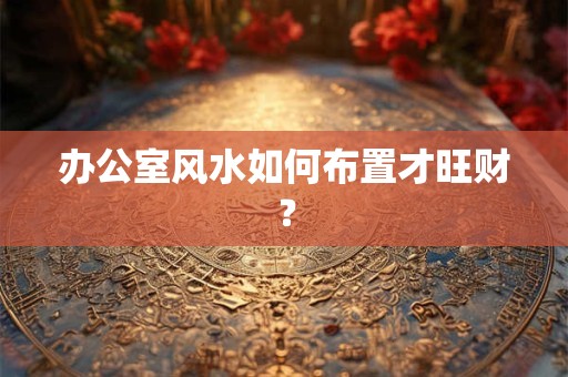 办公室风水如何布置才旺财？