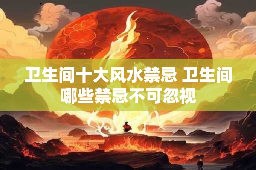 卫生间十大风水禁忌 卫生间哪些禁忌不可忽视