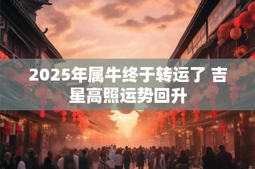 2025年属牛终于转运了 吉星高照运势回升