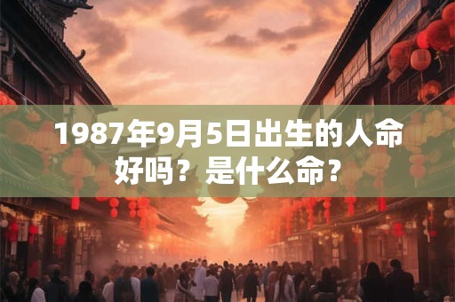 1987年9月5日出生的人命好吗？是什么命？