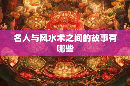 名人与风水术之间的故事有哪些