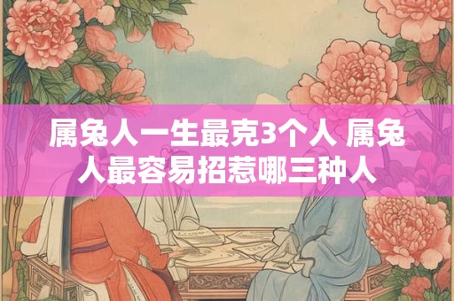 属兔人一生最克3个人 属兔人最容易招惹哪三种人