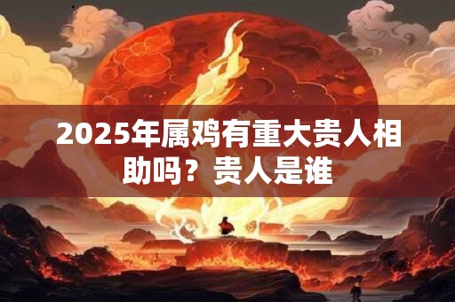 2025年属鸡有重大贵人相助吗？贵人是谁