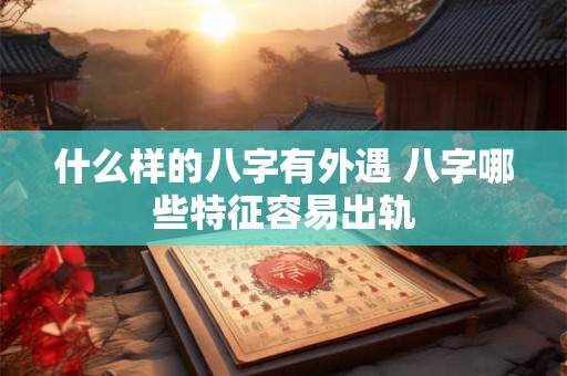 什么样的八字有外遇 八字哪些特征容易出轨