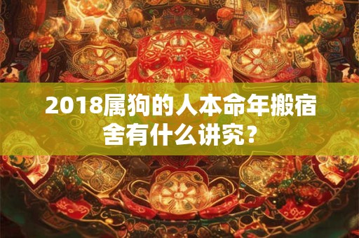 2018属狗的人本命年搬宿舍有什么讲究？