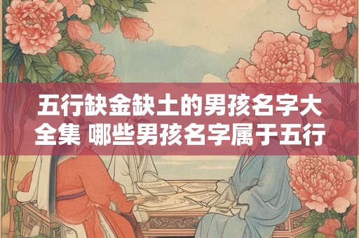 五行缺金缺土的男孩名字大全集 哪些男孩名字属于五行缺金缺土的大全集