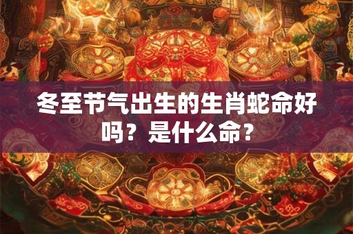 冬至节气出生的生肖蛇命好吗？是什么命？