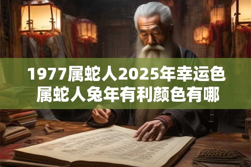 1977属蛇人2025年幸运色 属蛇人兔年有利颜色有哪些