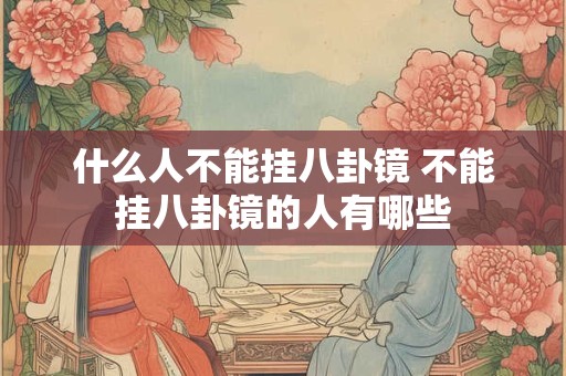 什么人不能挂八卦镜 不能挂八卦镜的人有哪些