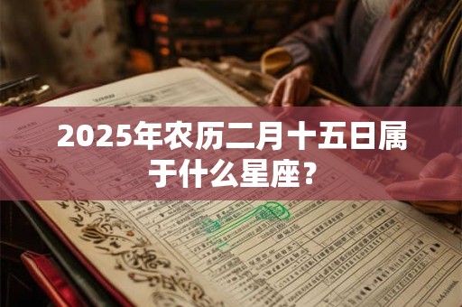 2025年农历二月十五日属于什么星座？