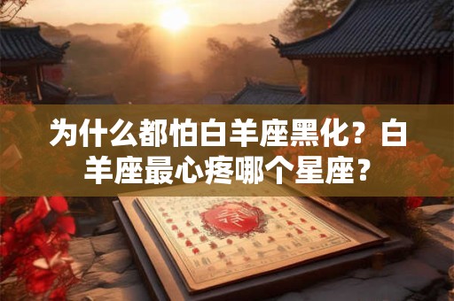 为什么都怕白羊座黑化？白羊座最心疼哪个星座？