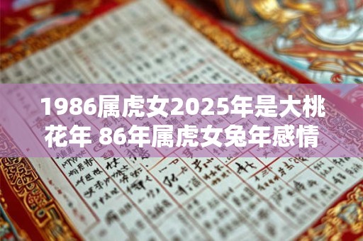 1986属虎女2025年是大桃花年 86年属虎女兔年感情运