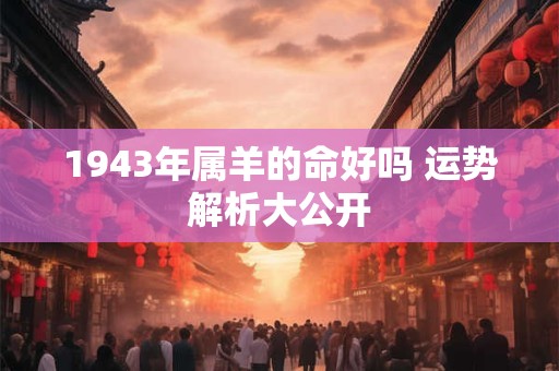 1943年属羊的命好吗 运势解析大公开