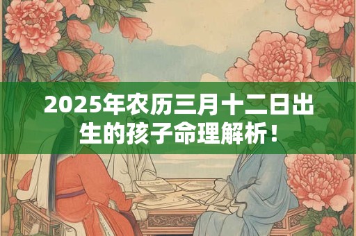 2025年农历三月十二日出生的孩子命理解析！