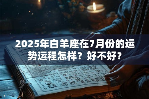 2025年白羊座在7月份的运势运程怎样?好不好? 2025年白羊座在7月份的运势运程怎样?好不好?