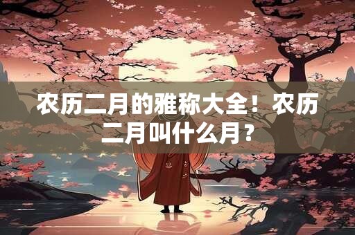 农历二月的雅称大全！农历二月叫什么月？