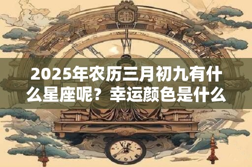 2025年农历三月初九有什么星座呢？幸运颜色是什么？