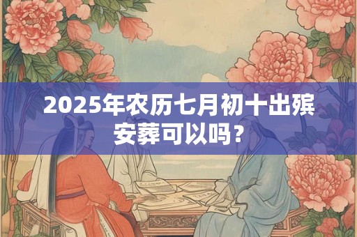 2025年农历七月初十出殡安葬可以吗？