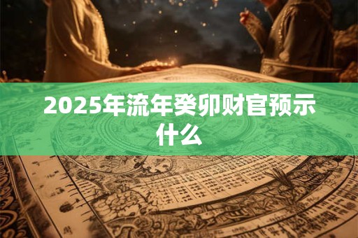 2025年流年癸卯财官预示什么