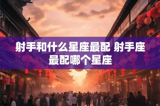 射手和什么星座最配 射手座最配哪个星座