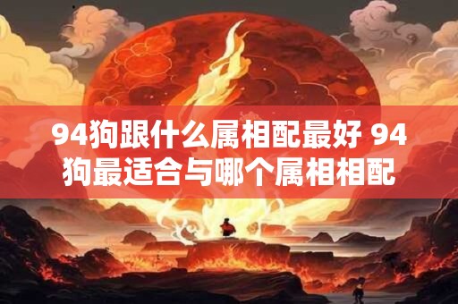 94狗跟什么属相配最好 94狗最适合与哪个属相相配
