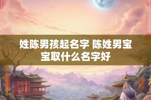 姓陈男孩起名字 陈姓男宝宝取什么名字好