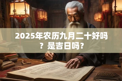 2025年农历九月二十好吗?是吉日吗? 2025年农历九月二十好吗?是吉日吗?