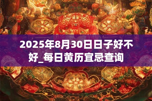 2025年8月30日日子好不好_每日黄历宜忌查询