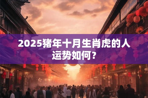 2025猪年十月生肖虎的人运势如何？