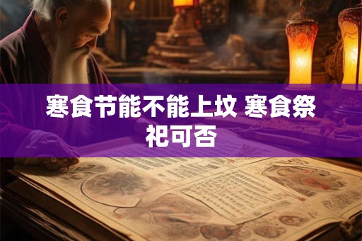 寒食节能不能上坟 寒食祭祀可否