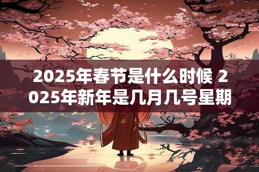 2025年春节是什么时候 2025年新年是几月几号星期几