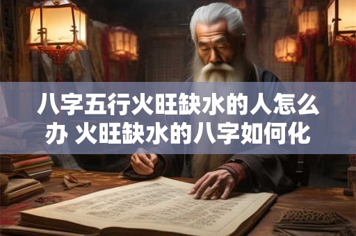 八字五行火旺缺水的人怎么办 火旺缺水的八字如何化解