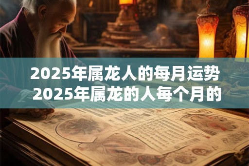 2025年属龙人的每月运势 2025年属龙的人每个月的运势如何呢
