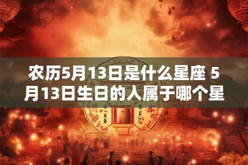 农历5月13日是什么星座 5月13日生日的人属于哪个星座